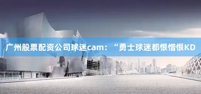 广州股票配资公司球迷cam：“勇士球迷都恨憎恨KD