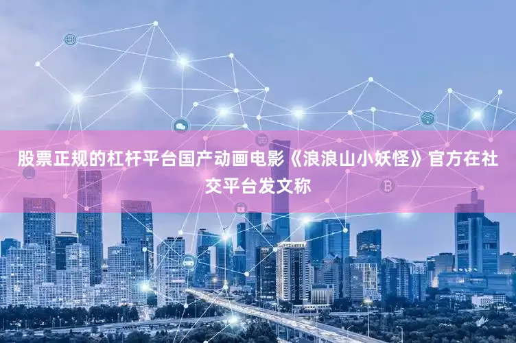 股票正规的杠杆平台国产动画电影《浪浪山小妖怪》官方在社交平台发文称