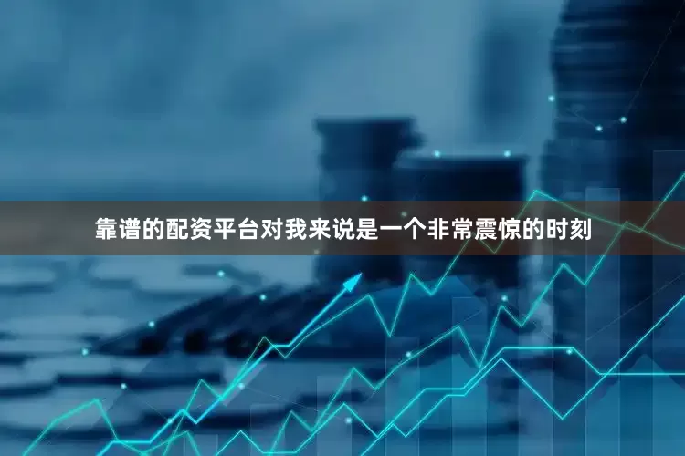 靠谱的配资平台对我来说是一个非常震惊的时刻