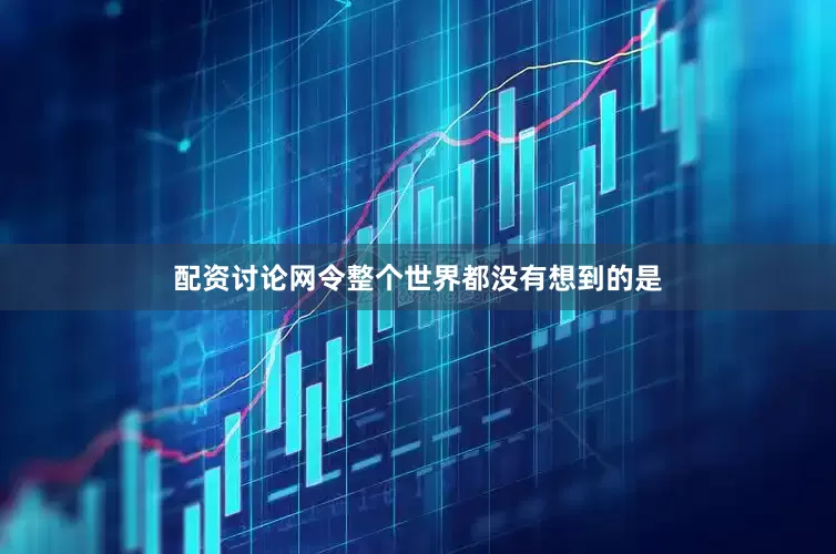 配资讨论网令整个世界都没有想到的是