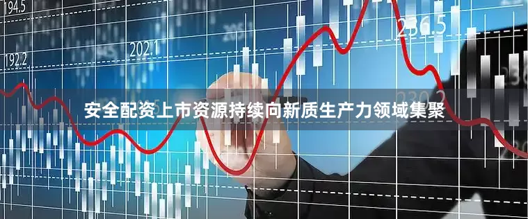 安全配资上市资源持续向新质生产力领域集聚