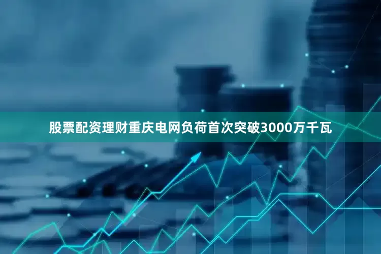 股票配资理财重庆电网负荷首次突破3000万千瓦