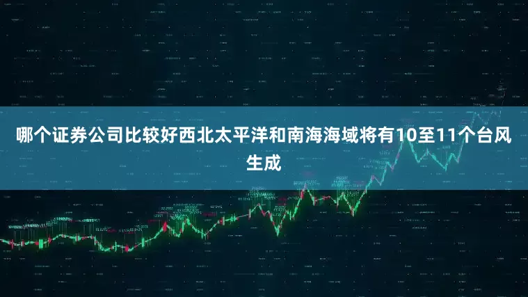 哪个证券公司比较好西北太平洋和南海海域将有10至11个台风生成