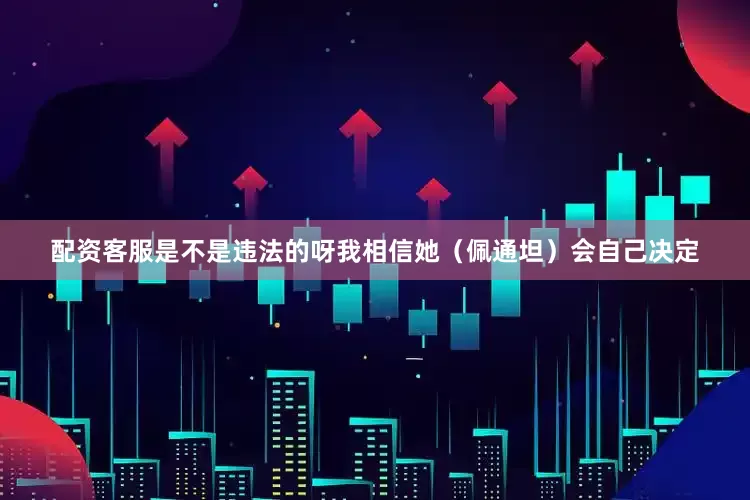 配资客服是不是违法的呀我相信她（佩通坦）会自己决定