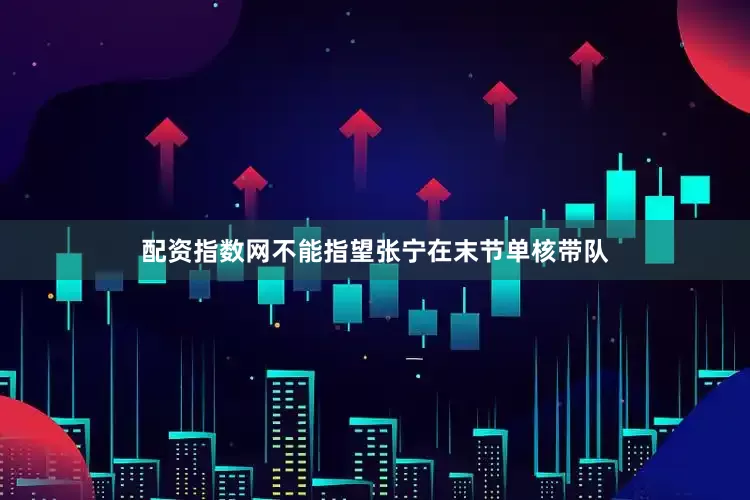 配资指数网不能指望张宁在末节单核带队