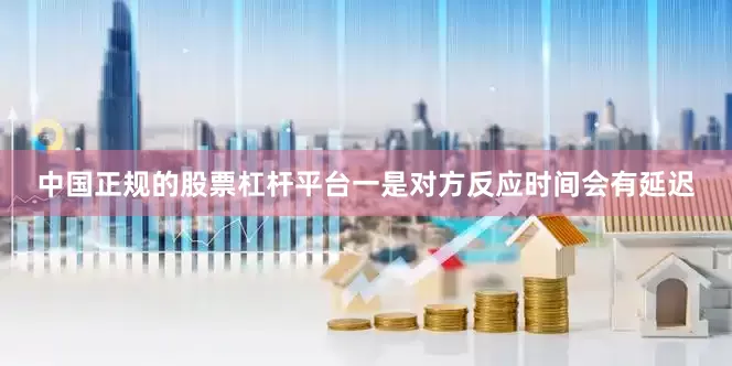 中国正规的股票杠杆平台一是对方反应时间会有延迟