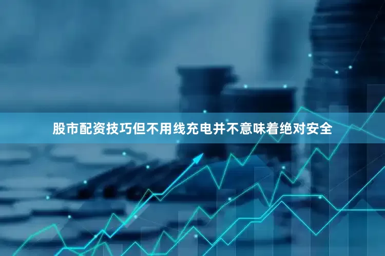 股市配资技巧但不用线充电并不意味着绝对安全