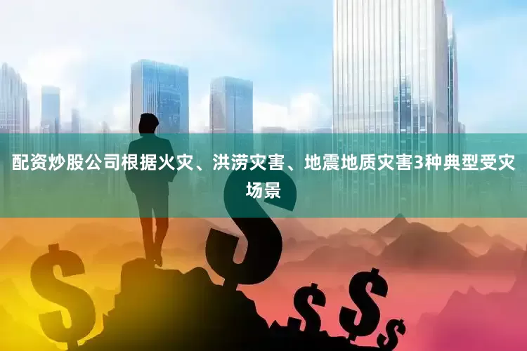 配资炒股公司根据火灾、洪涝灾害、地震地质灾害3种典型受灾场景