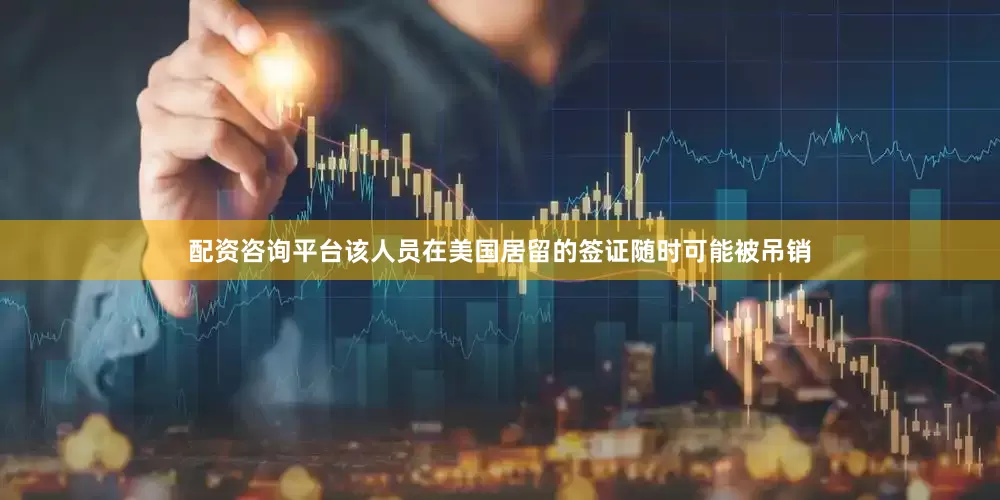 配资咨询平台该人员在美国居留的签证随时可能被吊销