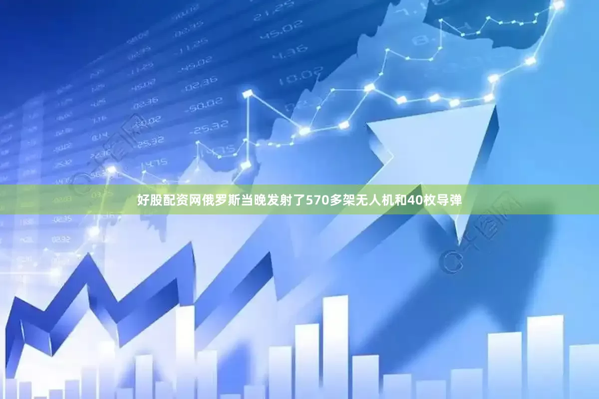 好股配资网俄罗斯当晚发射了570多架无人机和40枚导弹