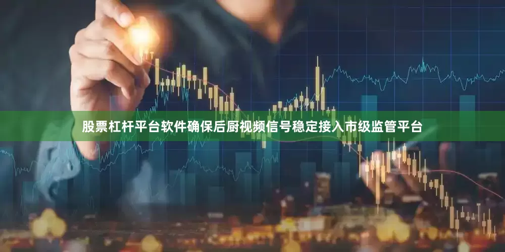 股票杠杆平台软件确保后厨视频信号稳定接入市级监管平台