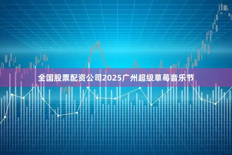 全国股票配资公司2025广州超级草莓音乐节