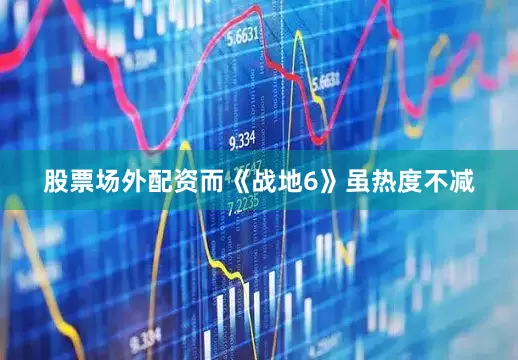 股票场外配资而《战地6》虽热度不减