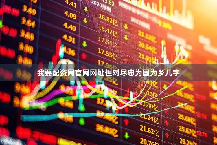 我要配资网官网网址但对尽忠为国为乡几字