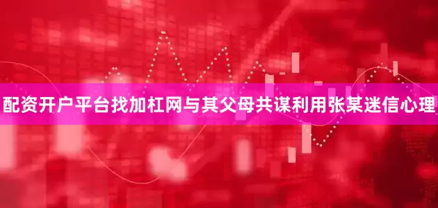 配资开户平台找加杠网与其父母共谋利用张某迷信心理