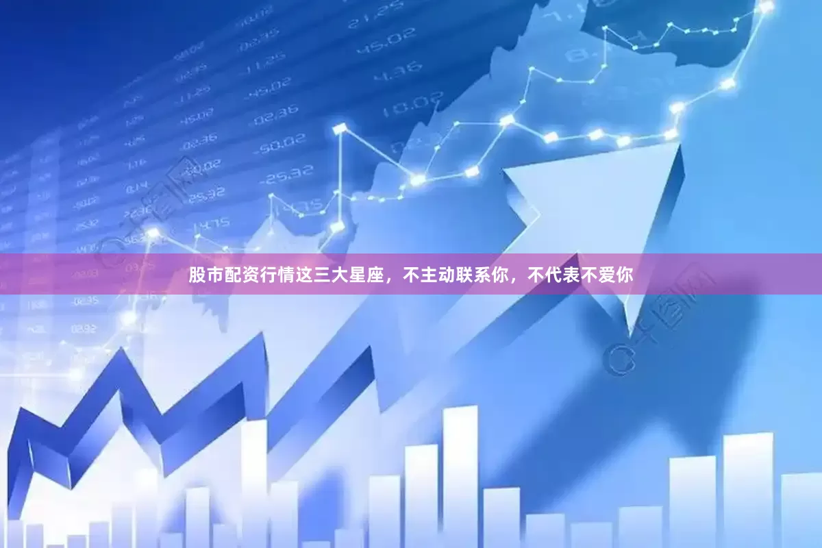 股市配资行情这三大星座，不主动联系你，不代表不爱你