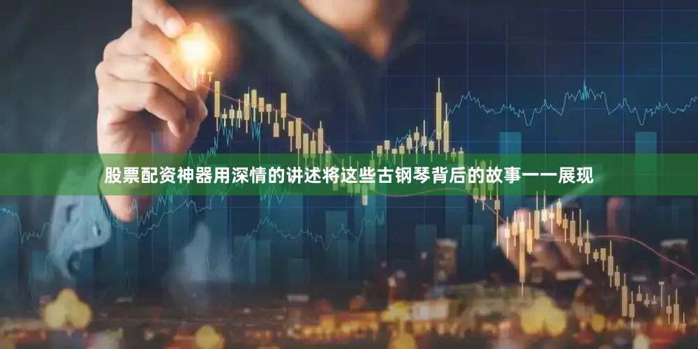 股票配资神器用深情的讲述将这些古钢琴背后的故事一一展现
