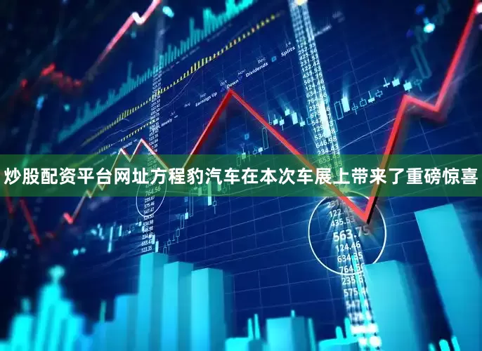 炒股配资平台网址方程豹汽车在本次车展上带来了重磅惊喜