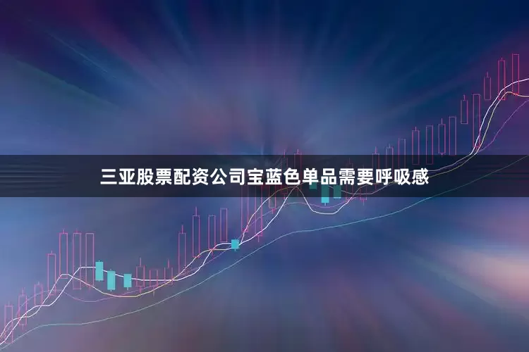 三亚股票配资公司宝蓝色单品需要呼吸感