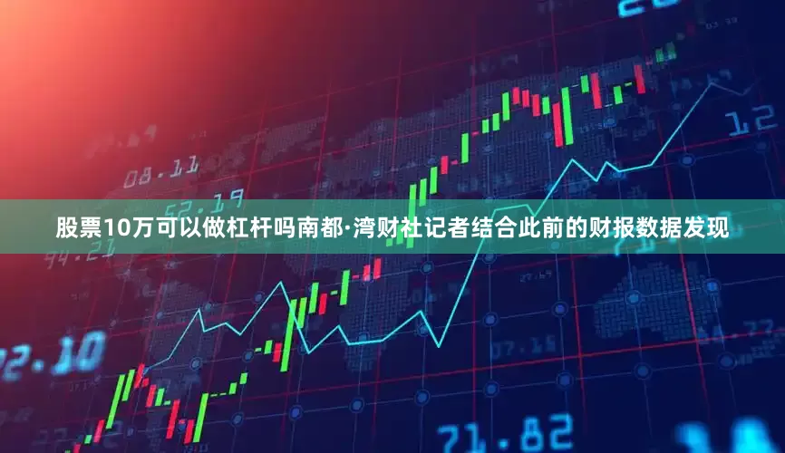 股票10万可以做杠杆吗南都·湾财社记者结合此前的财报数据发现