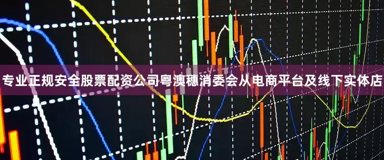 专业正规安全股票配资公司粤澳穗消委会从电商平台及线下实体店
