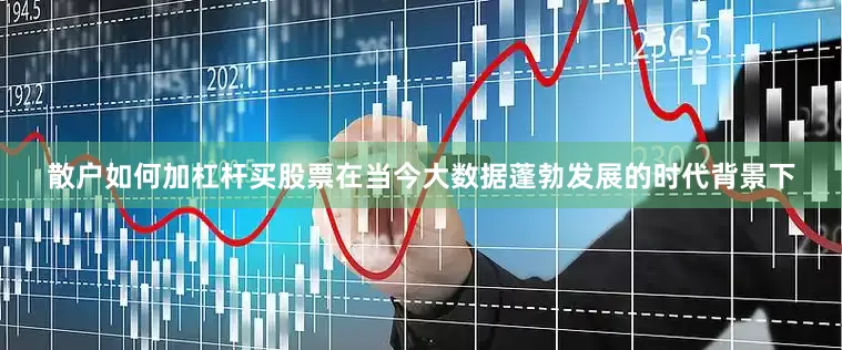 散户如何加杠杆买股票在当今大数据蓬勃发展的时代背景下