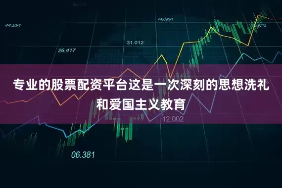 专业的股票配资平台这是一次深刻的思想洗礼和爱国主义教育