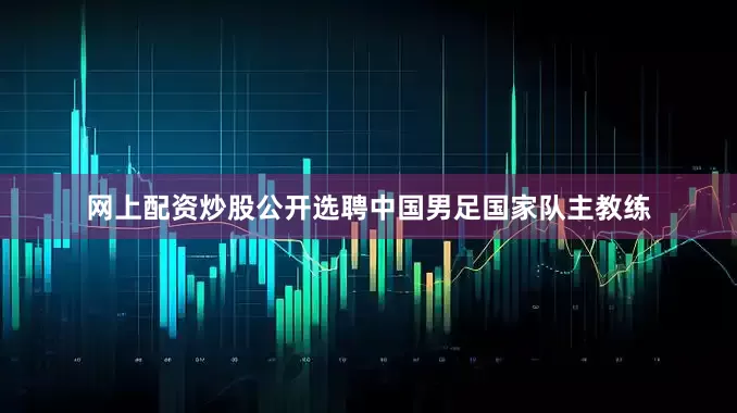 网上配资炒股公开选聘中国男足国家队主教练