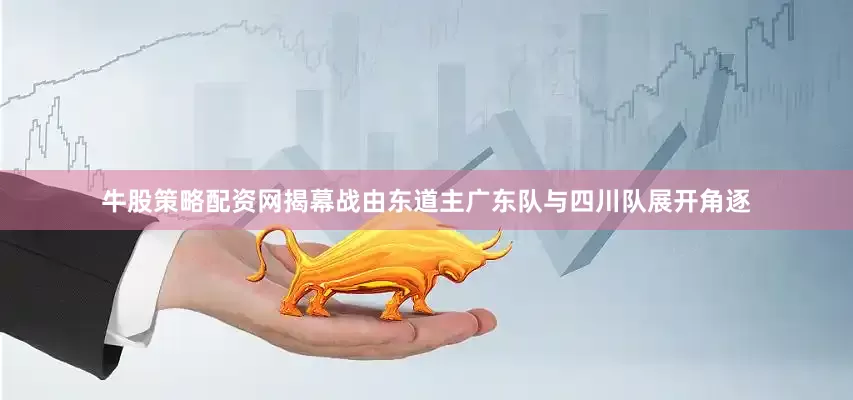 牛股策略配资网揭幕战由东道主广东队与四川队展开角逐