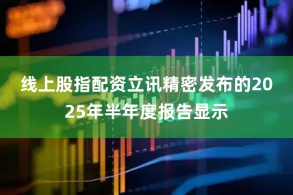 线上股指配资　　立讯精密发布的2025年半年度报告显示
