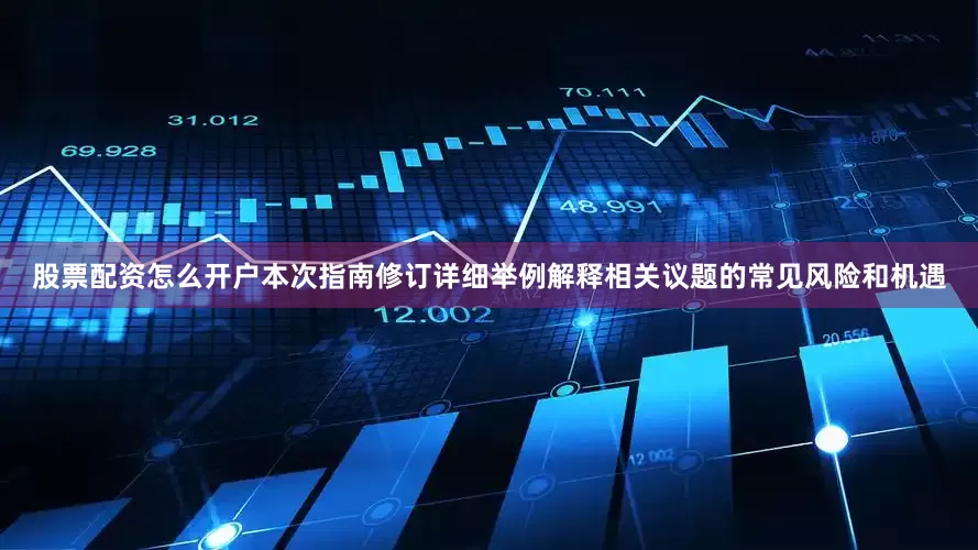股票配资怎么开户本次指南修订详细举例解释相关议题的常见风险和机遇