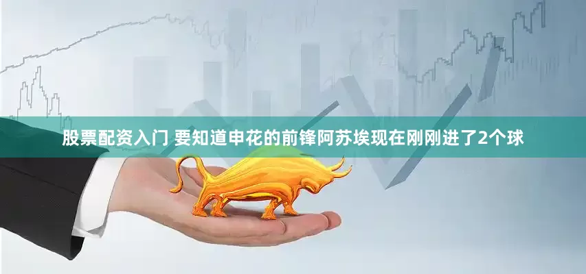 股票配资入门 要知道申花的前锋阿苏埃现在刚刚进了2个球