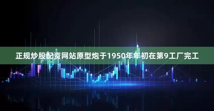 正规炒股配资网站原型炮于1950年年初在第9工厂完工