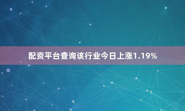 配资平台查询该行业今日上涨1.19%