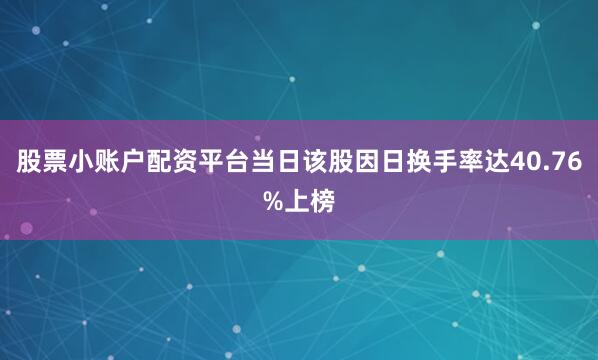 股票小账户配资平台当日该股因日换手率达40.76%上榜