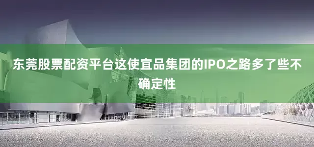 东莞股票配资平台这使宜品集团的IPO之路多了些不确定性
