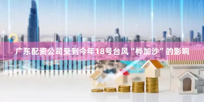 广东配资公司受到今年18号台风“桦加沙”的影响