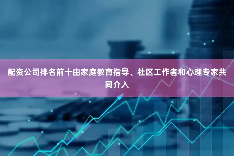 配资公司排名前十由家庭教育指导、社区工作者和心理专家共同介入