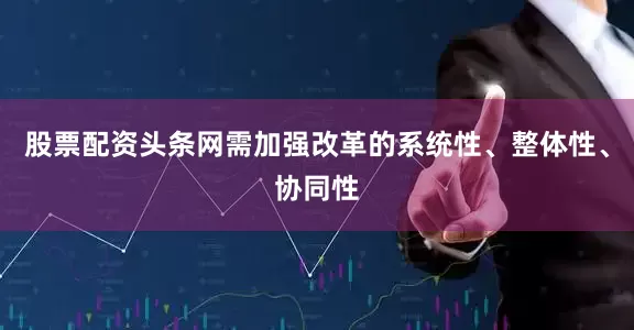 股票配资头条网需加强改革的系统性、整体性、协同性
