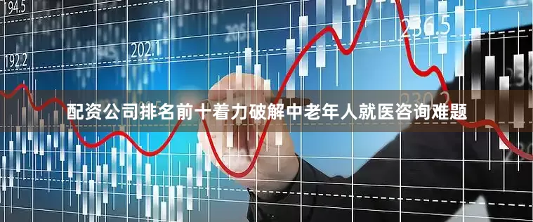 配资公司排名前十着力破解中老年人就医咨询难题