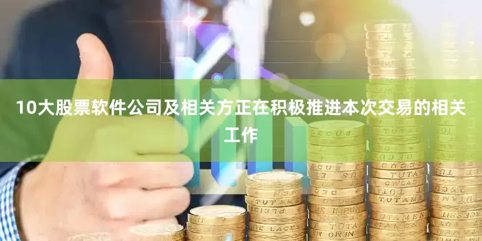 10大股票软件公司及相关方正在积极推进本次交易的相关工作