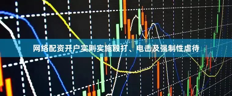 网络配资开户实则实施殴打、电击及强制性虐待