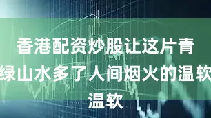 香港配资炒股让这片青绿山水多了人间烟火的温软