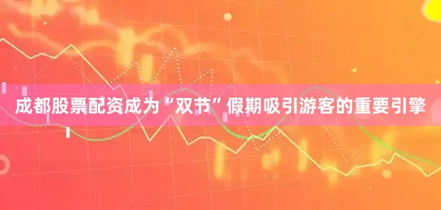 成都股票配资成为“双节”假期吸引游客的重要引擎