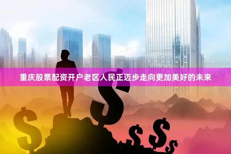 重庆股票配资开户老区人民正迈步走向更加美好的未来