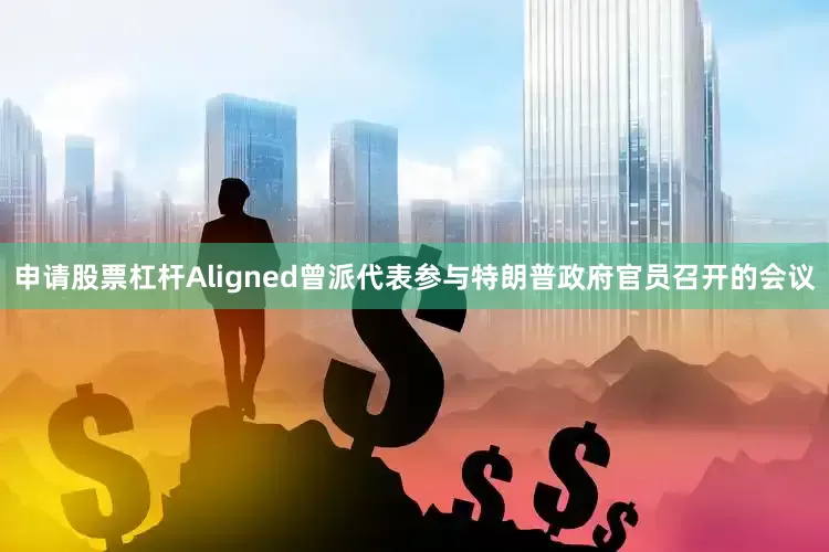 申请股票杠杆Aligned曾派代表参与特朗普政府官员召开的会议