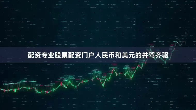配资专业股票配资门户人民币和美元的并驾齐驱